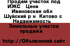 Продам участок под ИЖС › Цена ­ 150 000 - Ивановская обл., Шуйский р-н, Китово с. Недвижимость » Земельные участки продажа   